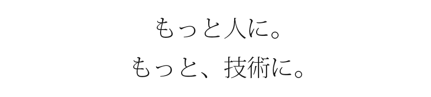 もっと人に。もっと、技術に。